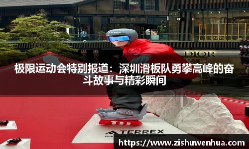 极限运动会特别报道：深圳滑板队勇攀高峰的奋斗故事与精彩瞬间