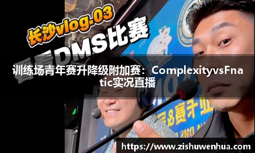 训练场青年赛升降级附加赛：ComplexityvsFnatic实况直播