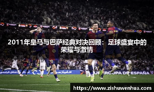 2011年皇马与巴萨经典对决回顾：足球盛宴中的荣耀与激情